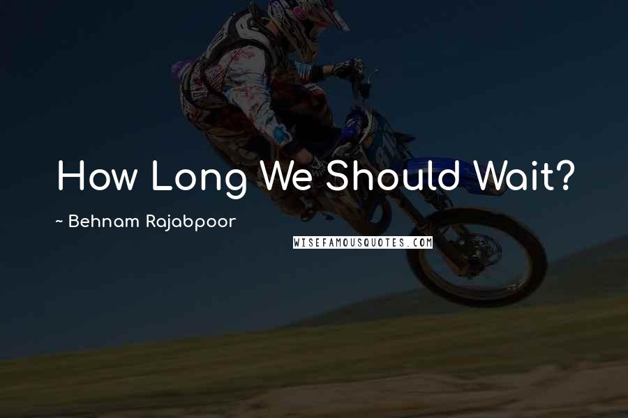 Behnam Rajabpoor quotes: How Long We Should Wait?