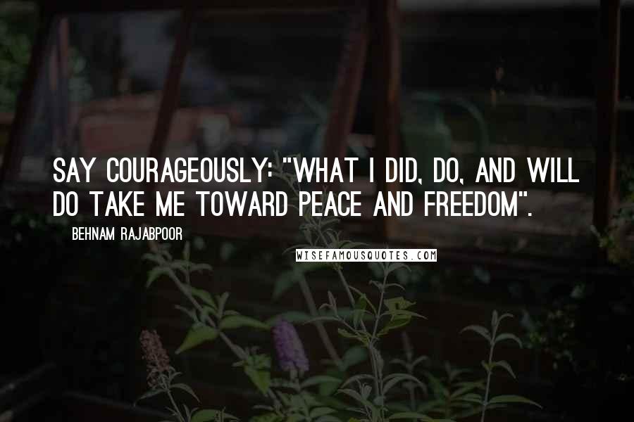 Behnam Rajabpoor quotes: Say courageously: "What i did, do, and will do take me toward peace and freedom".