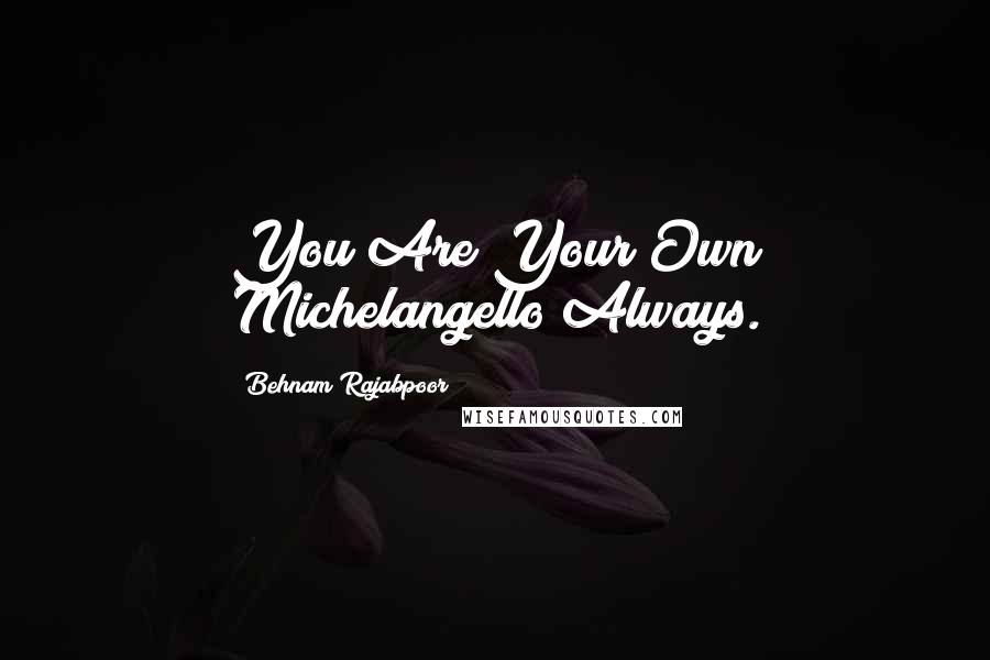 Behnam Rajabpoor quotes: You Are Your Own Michelangello Always.