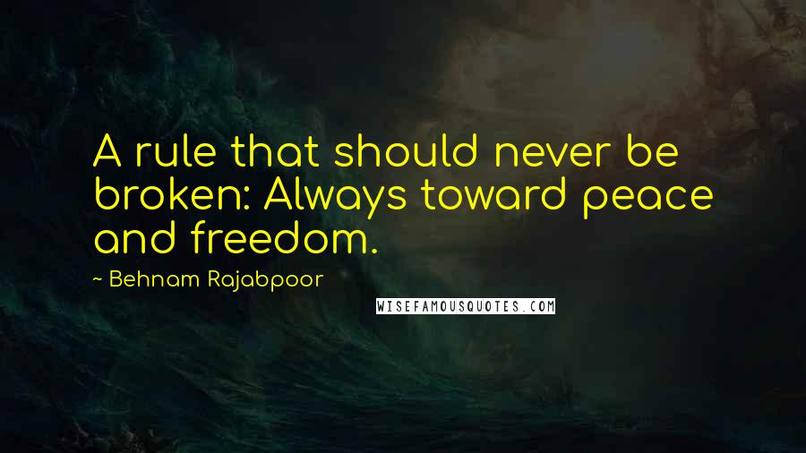 Behnam Rajabpoor quotes: A rule that should never be broken: Always toward peace and freedom.