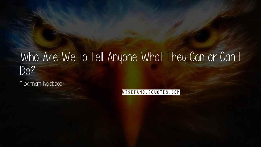 Behnam Rajabpoor quotes: Who Are We to Tell Anyone What They Can or Can't Do?