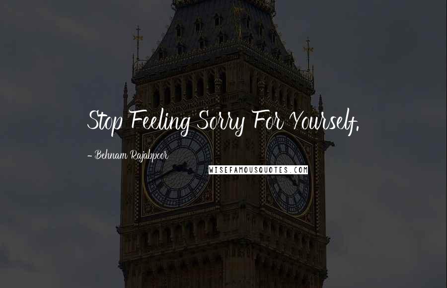 Behnam Rajabpoor quotes: Stop Feeling Sorry For Yourself.