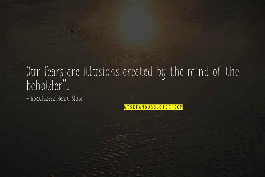 Beholder Quotes By Abdulazeez Henry Musa: Our fears are illusions created by the mind Beholder Quotes By Abdulazeez Henry Musa: Our fears are illusions created by the mind