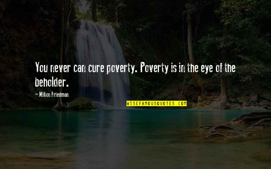 Beholder Quotes By Milton Friedman: You never can cure poverty. Poverty is in Beholder Quotes By Milton Friedman: You never can cure poverty. Poverty is in