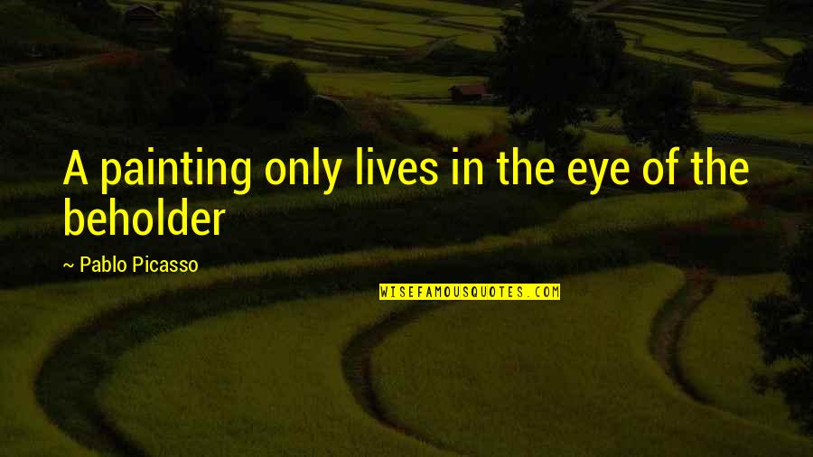Beholder Quotes By Pablo Picasso: A painting only lives in the eye of Beholder Quotes By Pablo Picasso: A painting only lives in the eye of