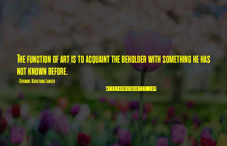 Beholder Quotes By Susanne Katherina Langer: The function of art is to acquaint the Beholder Quotes By Susanne Katherina Langer: The function of art is to acquaint the