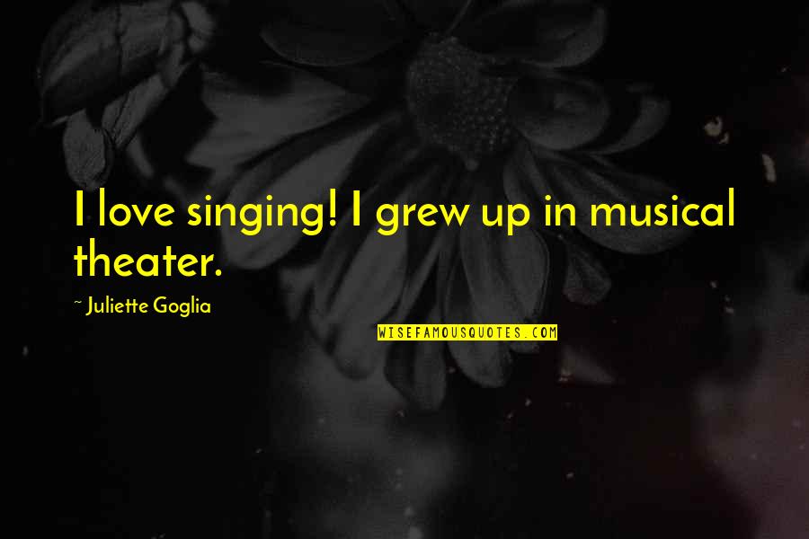 Behrakis Hall Quotes By Juliette Goglia: I love singing! I grew up in musical Behrakis Hall Quotes By Juliette Goglia: I love singing! I grew up in musical