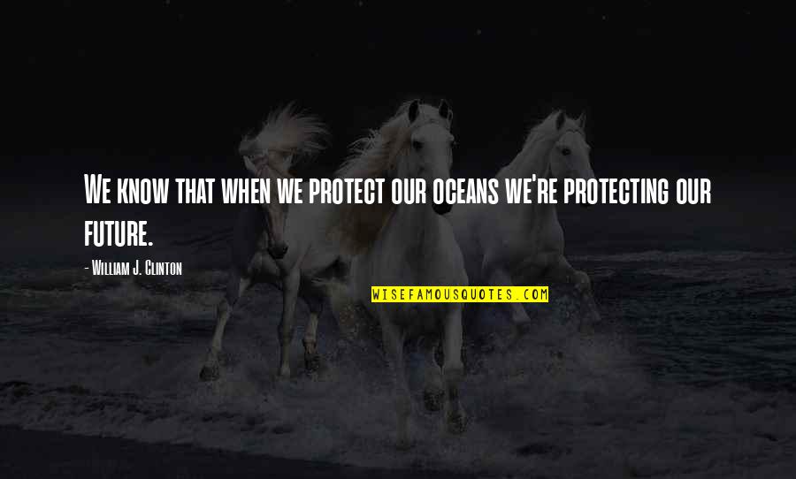 Behrang Saminejad Quotes By William J. Clinton: We know that when we protect our oceans Behrang Saminejad Quotes By William J. Clinton: We know that when we protect our oceans
