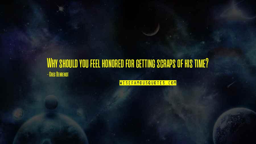 Behrendt Quotes By Greg Behrendt: Why should you feel honored for getting scraps