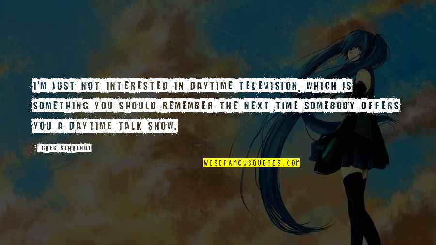 Behrendt Quotes By Greg Behrendt: I'm just not interested in daytime television, which