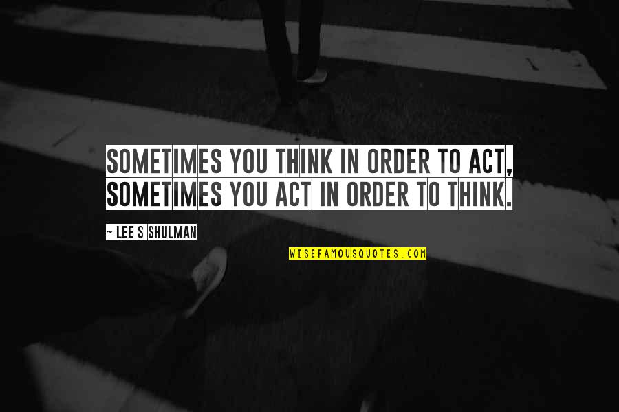 Behtareen Quotes By Lee S Shulman: Sometimes you think in order to act, sometimes