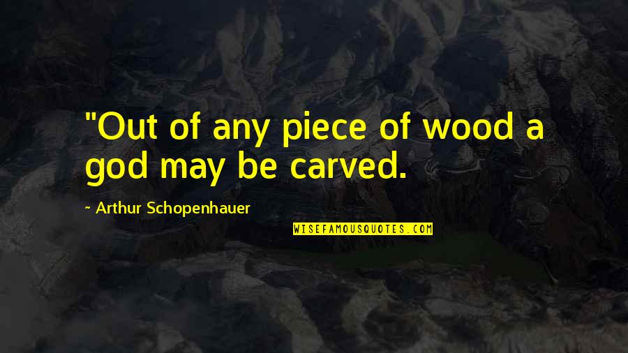 Beiene Quotes By Arthur Schopenhauer: "Out of any piece of wood a god Beiene Quotes By Arthur Schopenhauer: "Out of any piece of wood a god