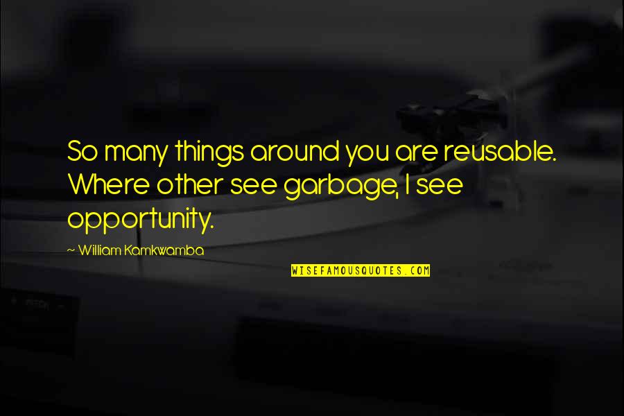 Beigh Quotes By William Kamkwamba: So many things around you are reusable. Where Beigh Quotes By William Kamkwamba: So many things around you are reusable. Where