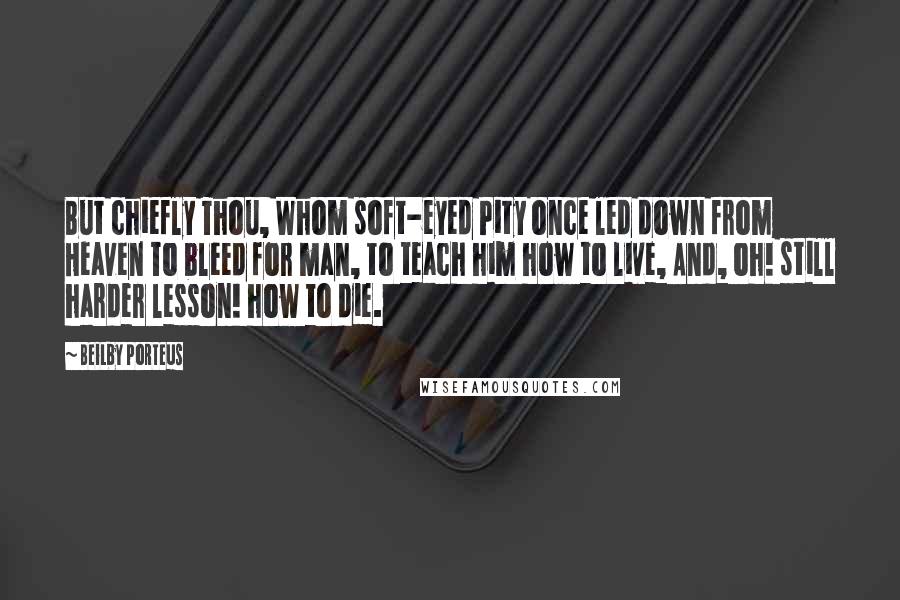 Beilby Porteus quotes: But chiefly Thou, Whom soft-eyed Pity once led down from Heaven To bleed for man, to teach him how to live, And, oh! still harder lesson! how to die.