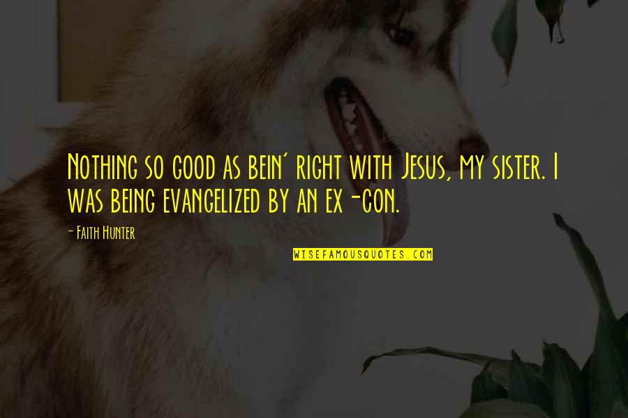 Bein Quotes By Faith Hunter: Nothing so good as bein' right with Jesus,