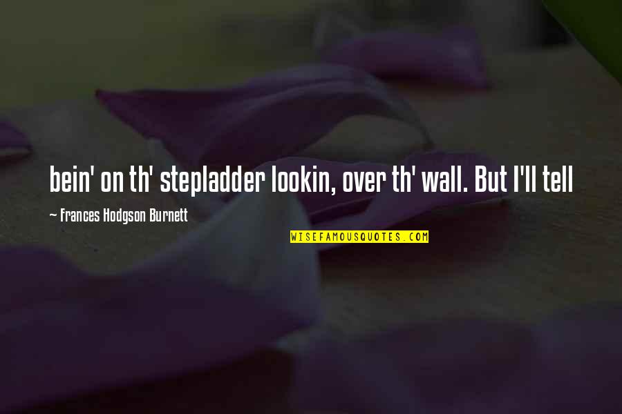 Bein Quotes By Frances Hodgson Burnett: bein' on th' stepladder lookin, over th' wall.