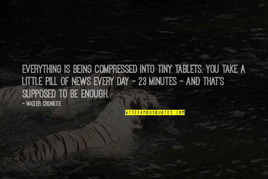 Being 23 Quotes By Walter Cronkite: Everything is being compressed into tiny tablets. You