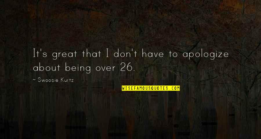 Being 26 Quotes By Swoosie Kurtz: It's great that I don't have to apologize Being 26 Quotes By Swoosie Kurtz: It's great that I don't have to apologize