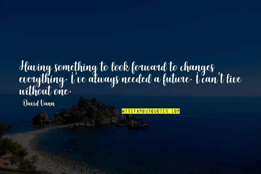 Being 34 Quotes By David Vann: Having something to look forward to changes everything.