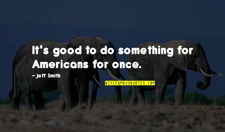 Being A Big Shot Quotes By Jeff Smith: It's good to do something for Americans for Being A Big Shot Quotes By Jeff Smith: It's good to do something for Americans for