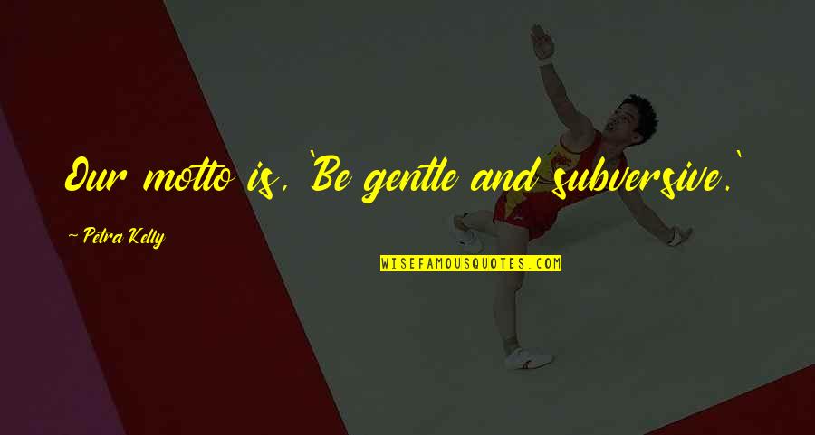 Being A Brat Quotes By Petra Kelly: Our motto is, 'Be gentle and subversive.' Being A Brat Quotes By Petra Kelly: Our motto is, 'Be gentle and subversive.'