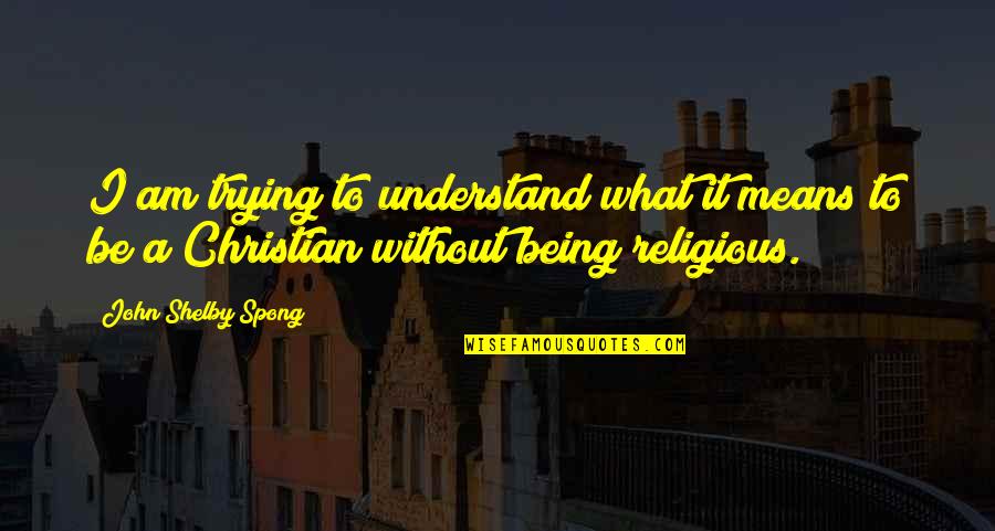 Being A Christian Quotes By John Shelby Spong: I am trying to understand what it means