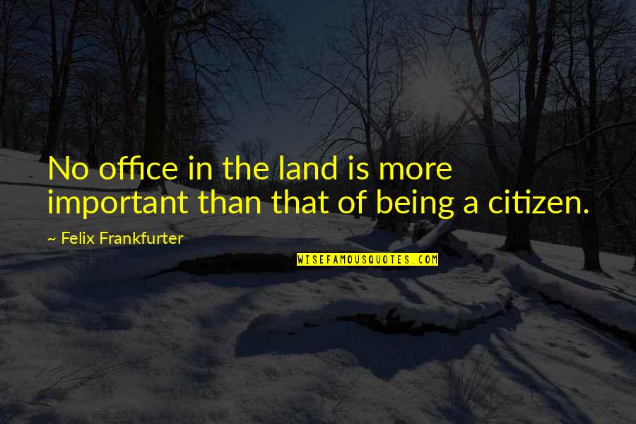 Being A Citizen Quotes By Felix Frankfurter: No office in the land is more important