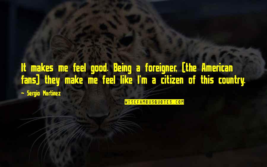 Being A Citizen Quotes By Sergio Martinez: It makes me feel good. Being a foreigner,