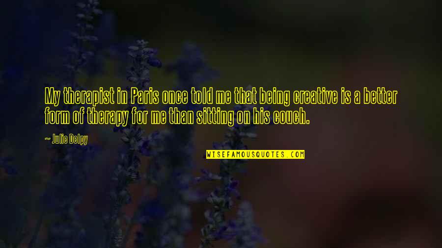 Being A Creative Quotes By Julie Delpy: My therapist in Paris once told me that Being A Creative Quotes By Julie Delpy: My therapist in Paris once told me that