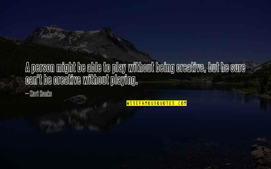 Being A Creative Quotes By Kurt Hanks: A person might be able to play without Being A Creative Quotes By Kurt Hanks: A person might be able to play without