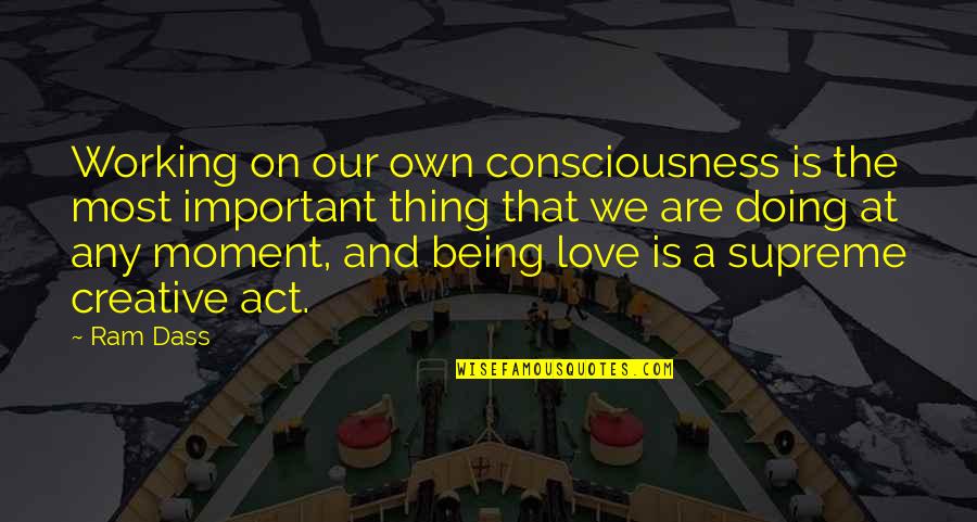 Being A Creative Quotes By Ram Dass: Working on our own consciousness is the most Being A Creative Quotes By Ram Dass: Working on our own consciousness is the most