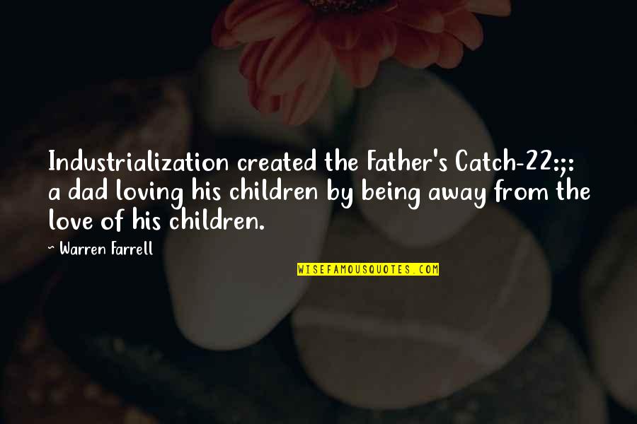 Being A Dad Not Just A Father Quotes By Warren Farrell: Industrialization created the Father's Catch-22:;: a dad loving