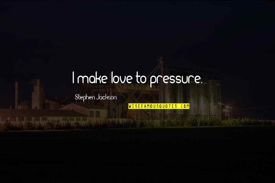 Being A Female Leader Quotes By Stephen Jackson: I make love to pressure. Being A Female Leader Quotes By Stephen Jackson: I make love to pressure.