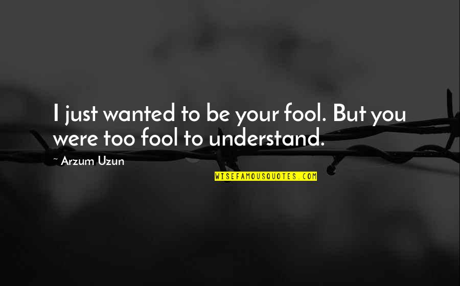 Being A Fool For Love Quotes By Arzum Uzun: I just wanted to be your fool. But