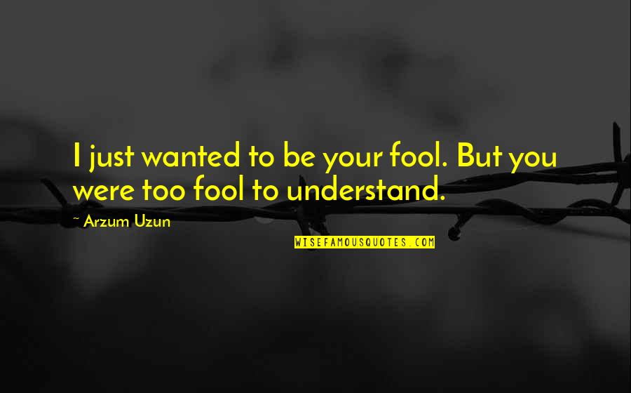 Being A Fool In Love Quotes By Arzum Uzun: I just wanted to be your fool. But