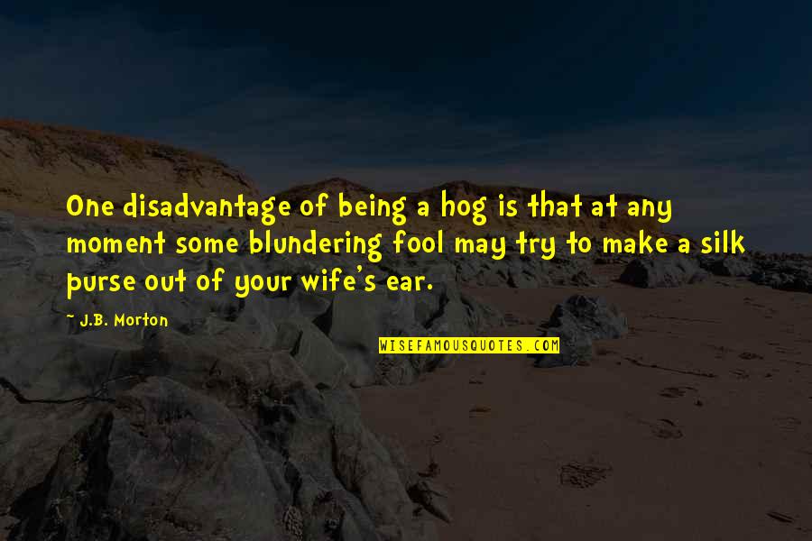 Being A Fool Quotes By J.B. Morton: One disadvantage of being a hog is that