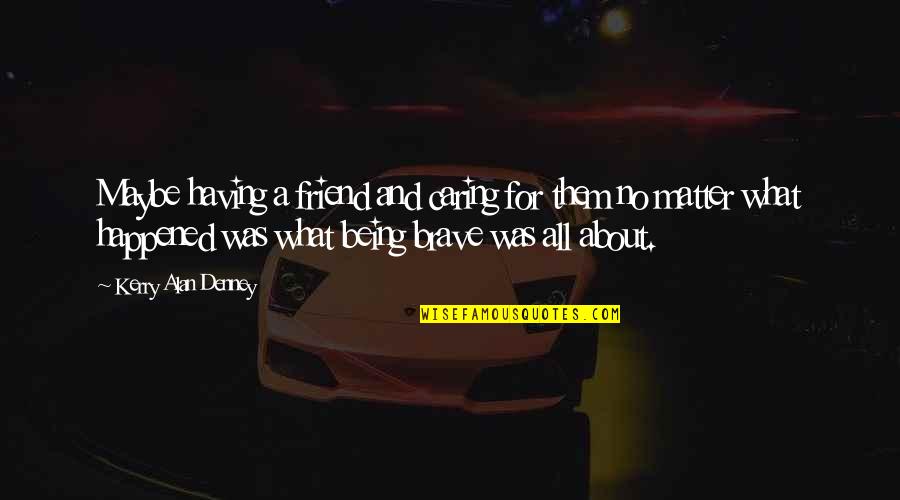 Being A Friend Quotes By Kerry Alan Denney: Maybe having a friend and caring for them Being A Friend Quotes By Kerry Alan Denney: Maybe having a friend and caring for them