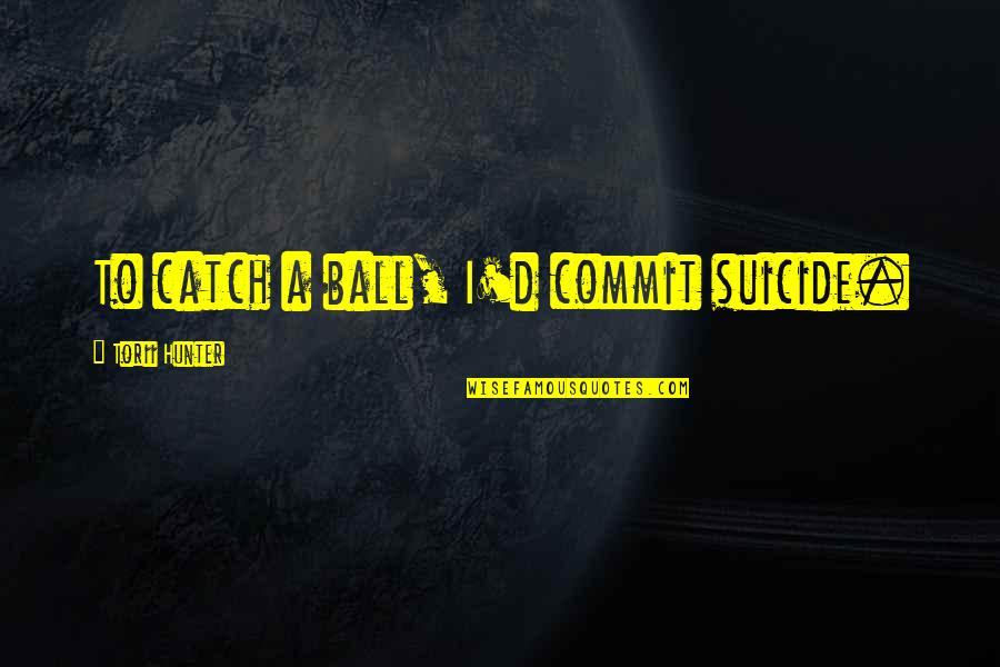 Being A Girlfriend Quotes By Torii Hunter: To catch a ball, I'd commit suicide.