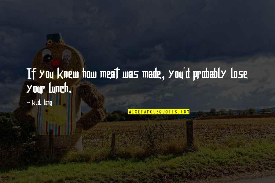 Being A Good Father Quotes By K.d. Lang: If you knew how meat was made, you'd