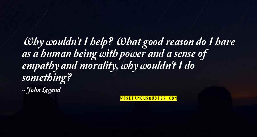Being A Good Human Being Quotes By John Legend: Why wouldn't I help? What good reason do Being A Good Human Being Quotes By John Legend: Why wouldn't I help? What good reason do