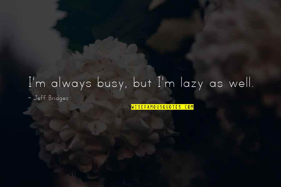 Being A Great Man Quotes By Jeff Bridges: I'm always busy, but I'm lazy as well. Being A Great Man Quotes By Jeff Bridges: I'm always busy, but I'm lazy as well.