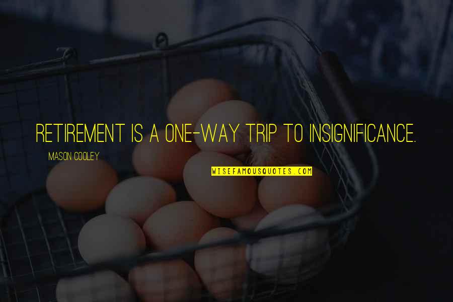 Being A Hillbilly Quotes By Mason Cooley: Retirement is a one-way trip to insignificance. Being A Hillbilly Quotes By Mason Cooley: Retirement is a one-way trip to insignificance.