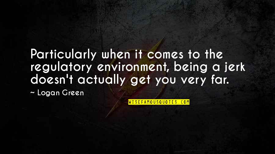 Being A Jerk Quotes By Logan Green: Particularly when it comes to the regulatory environment, Being A Jerk Quotes By Logan Green: Particularly when it comes to the regulatory environment,