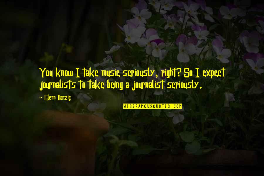 Being A Journalist Quotes By Glenn Danzig: You know I take music seriously, right? So