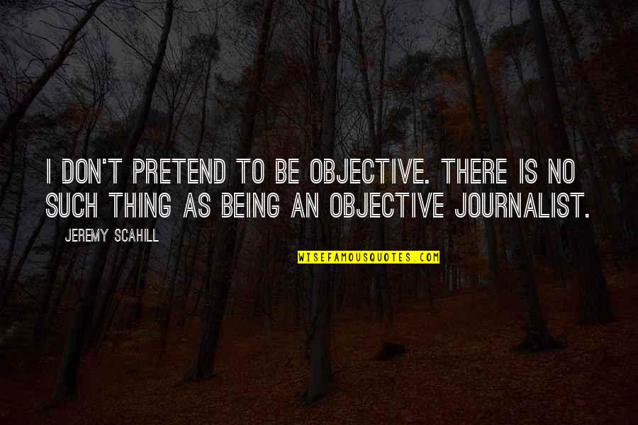 Being A Journalist Quotes By Jeremy Scahill: I don't pretend to be objective. There is Being A Journalist Quotes By Jeremy Scahill: I don't pretend to be objective. There is
