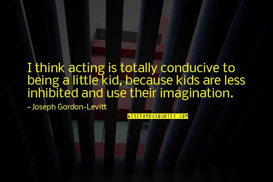 Being A Kid Quotes By Joseph Gordon-Levitt: I think acting is totally conducive to being