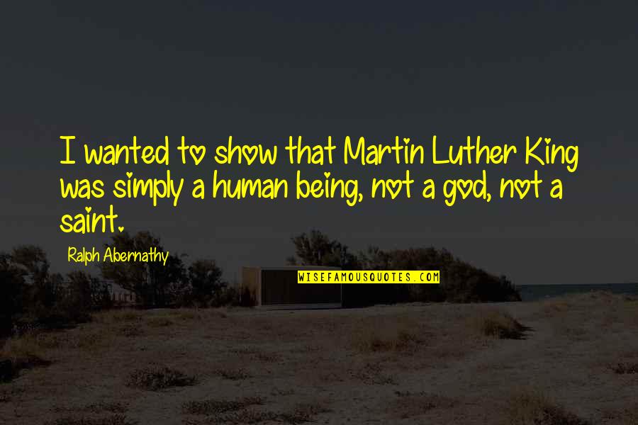 Being A King Quotes By Ralph Abernathy: I wanted to show that Martin Luther King