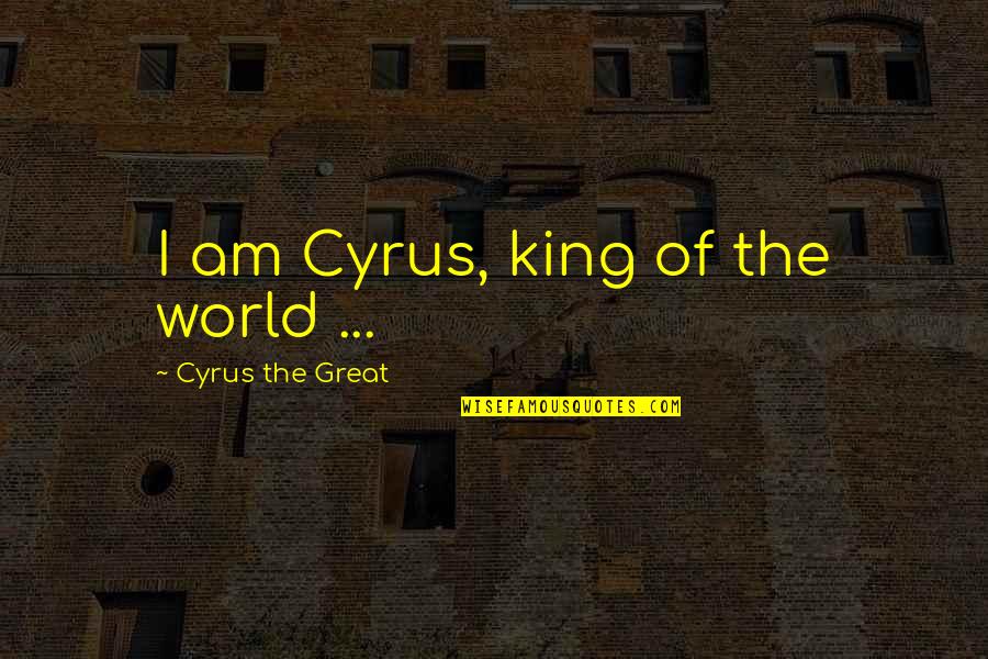 Being A Leader At Work Quotes By Cyrus The Great: I am Cyrus, king of the world ...