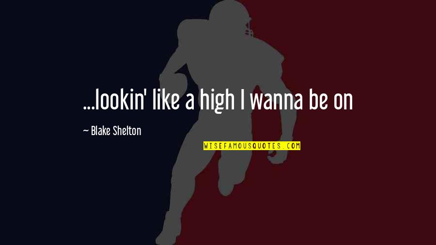 Being A Loyal Lover Quotes By Blake Shelton: ...lookin' like a high I wanna be on