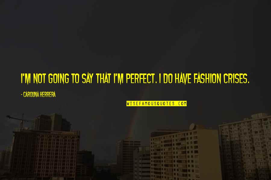 Being A Maniac Quotes By Carolina Herrera: I'm not going to say that I'm perfect.